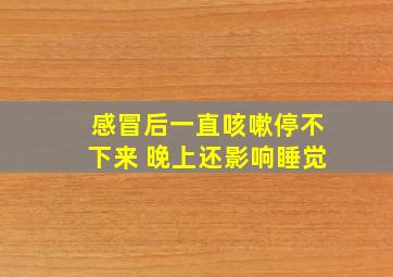 感冒后一直咳嗽停不下来 晚上还影响睡觉